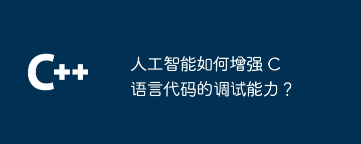 人工智能如何增强 C 语言代码的调试能力？（人工智能.调试.增强.能力.语言...）
