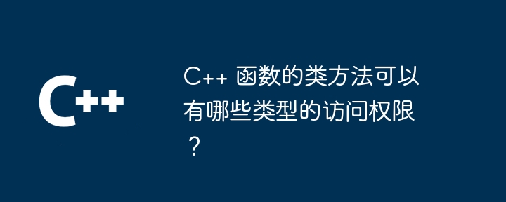 C++ 函数的类方法可以有哪些类型的访问权限？（函数.访问权限.类型.方法.有哪些...）