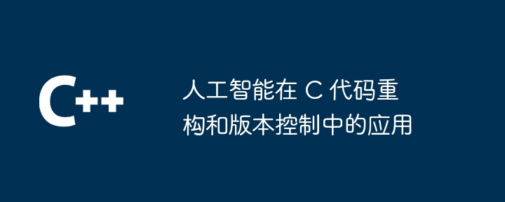 人工智能在 C 代码重构和版本控制中的应用（人工智能.重构.版本.代码.控制...）