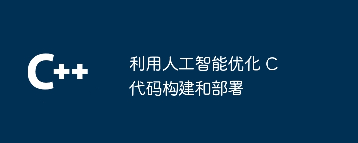 利用人工智能优化 C 代码构建和部署（人工智能.部署.构建.优化.利用...）