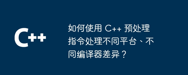 如何使用 C++ 预处理指令处理不同平台、不同编译器差异？（预处理.编译器.如何使用.指令.差异...）