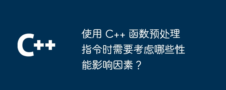 使用 C++ 函数预处理指令时需要考虑哪些性能影响因素？（预处理.指令.函数.时需.因素...）
