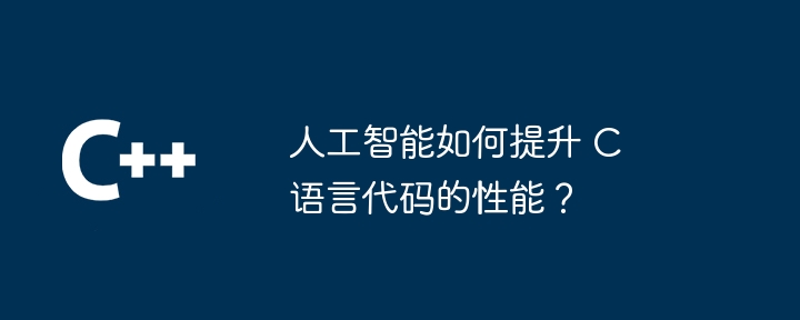 人工智能如何提升 C 语言代码的性能？（人工智能.提升.性能.语言.代码...）