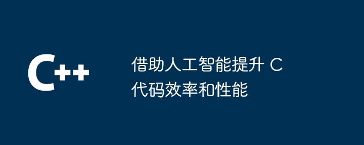 借助人工智能提升 C 代码效率和性能（人工智能.借助.效率.提升.性能...）