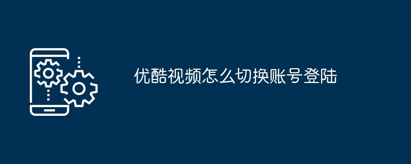 优酷视频怎么切换账号登陆（账号.切换.登陆）