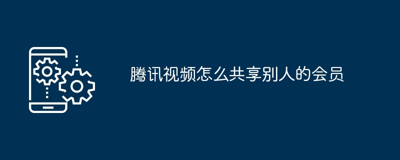 腾讯视频怎么共享别人的会员（腾讯.共享.会员）