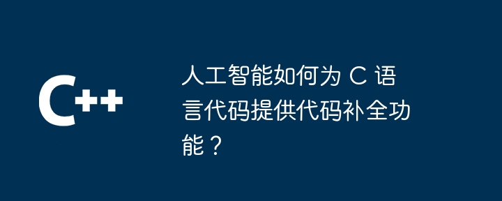 人工智能如何为 C 语言代码提供代码补全功能？（代码.人工智能.何为.全功能.语言...）
