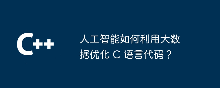 人工智能如何利用大数据优化 C 语言代码？（人工智能.优化.利用.语言.代码...）