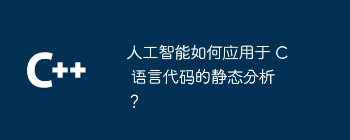 人工智能如何应用于 C 语言代码的静态分析？（人工智能.应用于.静态.语言.代码...）