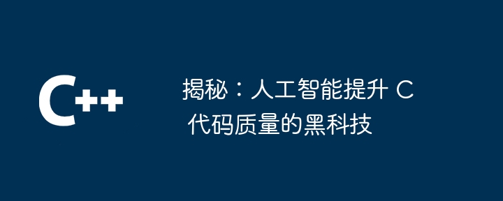 揭秘：人工智能提升 C 代码质量的黑科技（人工智能.揭秘.提升.代码.质量...）
