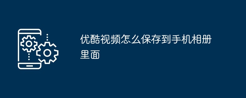 优酷视频怎么保存到手机相册里面（保存.相册.手机）