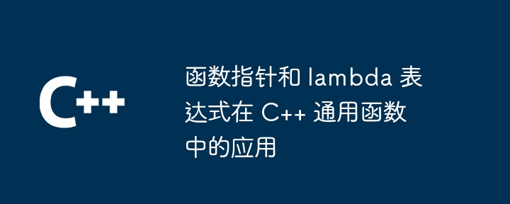 函数指针和 lambda 表达式在 C++ 通用函数中的应用（函数.表达式.指针.通用.lambda...）