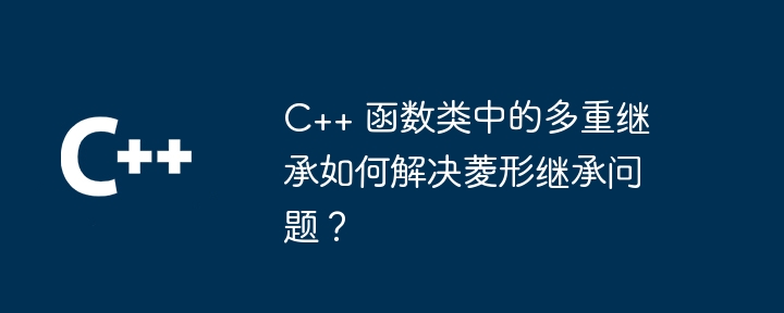 C++ 函数类中的多重继承如何解决菱形继承问题？（继承.菱形.如何解决.函数.类中...）