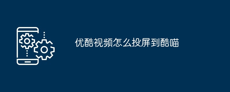 优酷视频怎么投屏到酷喵（视频.投屏到酷喵）