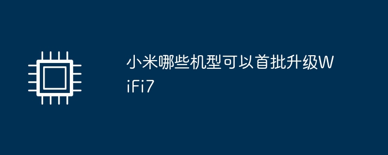 小米哪些机型可以首批升级WiFi7（首批.小米.机型）