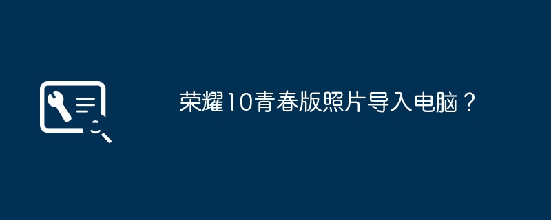 荣耀10青春版照片导入电脑？（荣耀.导入.青春）