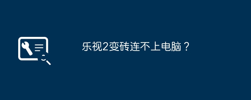 乐视2变砖连不上电脑？（连不上.电脑.乐视）