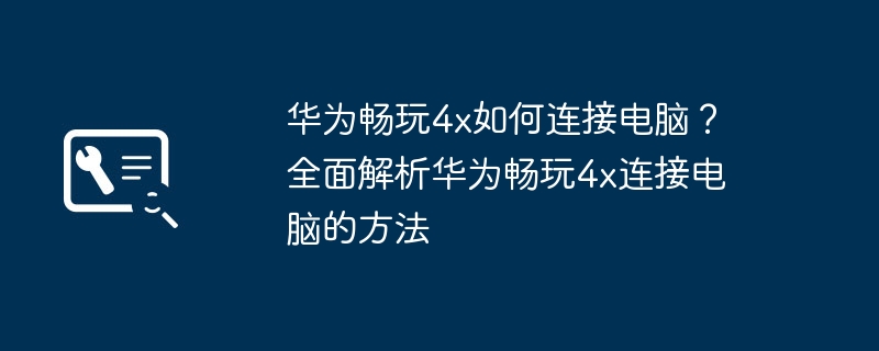 华为畅玩4x如何连接电脑？全面解析华为畅玩4x连接电脑的方法（华为.连接.电脑）