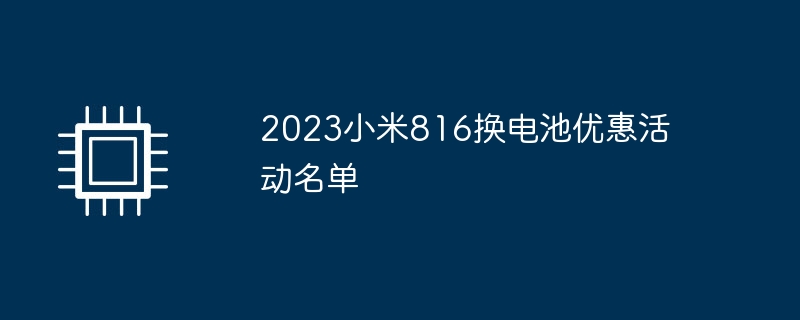 2023小米816换电池优惠活动名单（小米.优惠活动.电池）