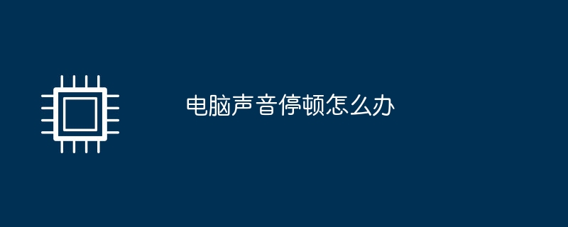电脑声音停顿怎么办（停顿.声音.电脑）