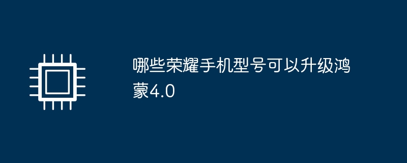 哪些荣耀手机型号可以升级鸿蒙4.0（荣耀.鸿蒙.手机型号）