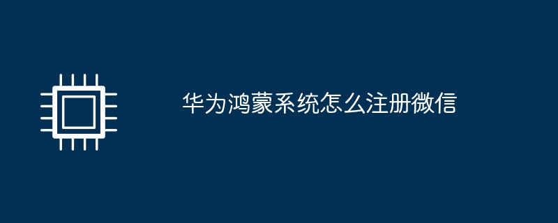 华为鸿蒙系统怎么注册微信（华为.鸿蒙.注册）