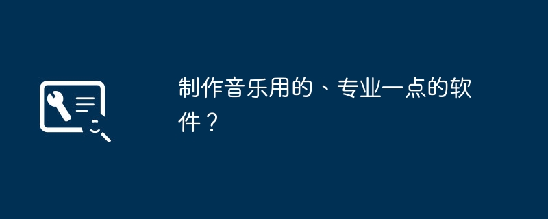制作音乐用的、专业一点的软件？（制作.专业.音乐）