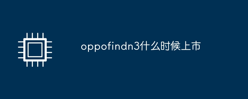 oppofindn3什么时候上市（什么时候.上市.oppofindn3）