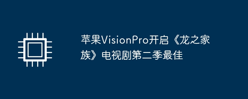 苹果VisionPro开启《龙之家族》电视剧第二季最佳（第二季.开启.电视剧）