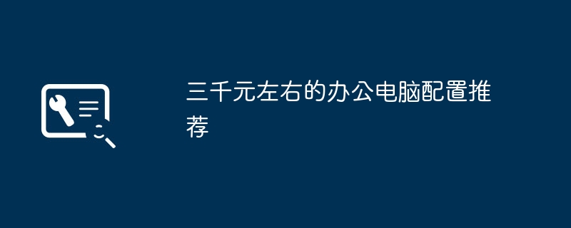 三千元左右的办公电脑配置推荐（电脑配置.三千元.办公）