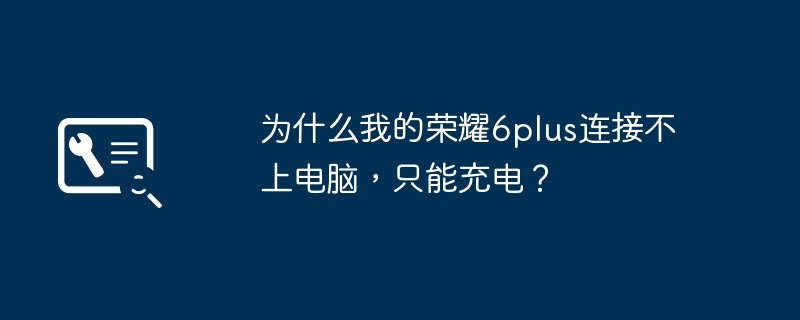 为什么我的荣耀6plus连接不上电脑，只能充电？（荣耀.连接不上.充电）
