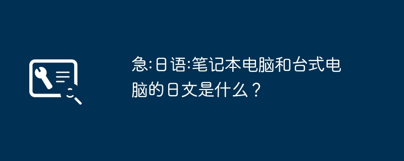 急:日语:笔记本电脑和台式电脑的日文是什么？（日语.日文.笔记本电脑）