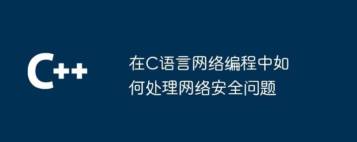 在C语言网络编程中如何处理网络安全问题（安全问题.如何处理.网络编程.语言.网络...）