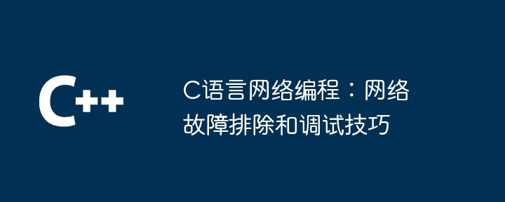 C语言网络编程：网络故障排除和调试技巧（调试.网络编程.故障排除.语言.技巧...）