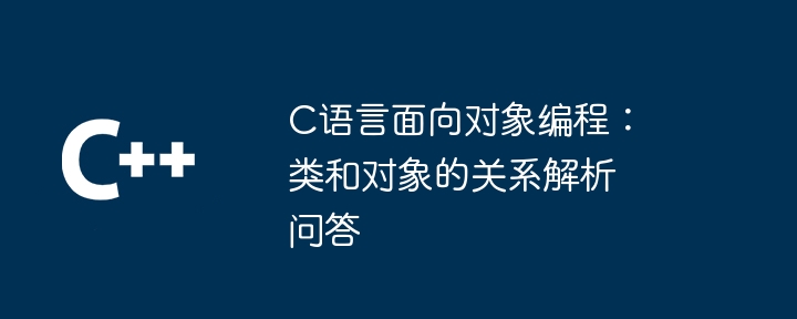 C语言面向对象编程：类和对象的关系解析问答（面向对象.解析.问答.对象.语言...）