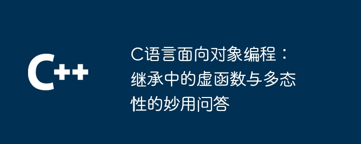 C语言面向对象编程：继承中的虚函数与多态性的妙用问答（多态性.妙用.面向对象.函数.继承...）