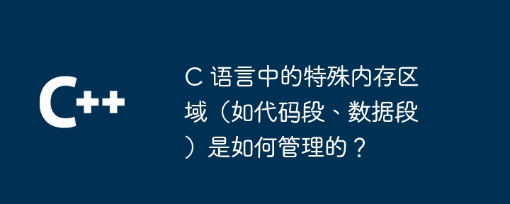 C 语言中的特殊内存区域（如代码段、数据段）是如何管理的？（内存.区域.语言.代码.数据...）