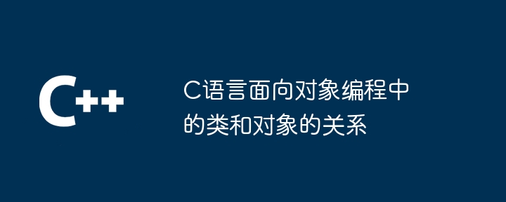 C语言面向对象编程中的类和对象的关系（面向对象.对象.编程.语言.关系...）