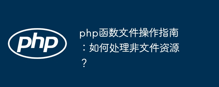 php函数文件操作指南：如何处理非文件资源？（文件.如何处理.操作指南.函数.资源...）