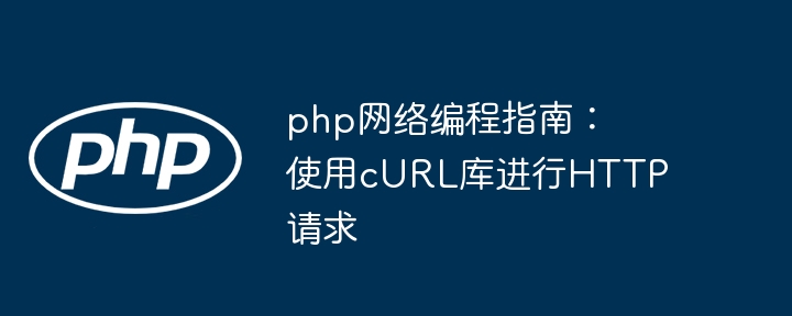 php网络编程指南：使用cURL库进行HTTP请求（网络编程.请求.指南.php.HTTP...）