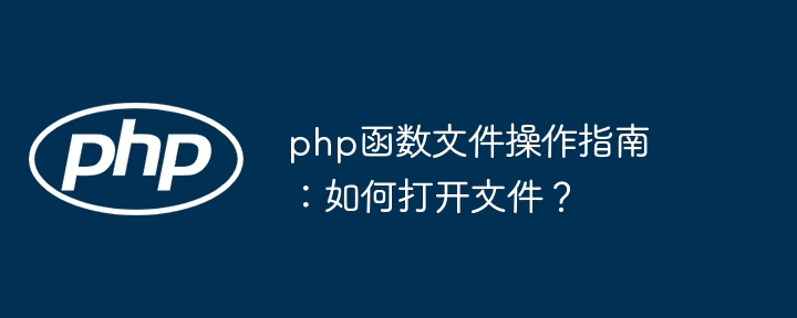 php函数文件操作指南：如何打开文件？（文件.操作指南.函数.打开.php...）