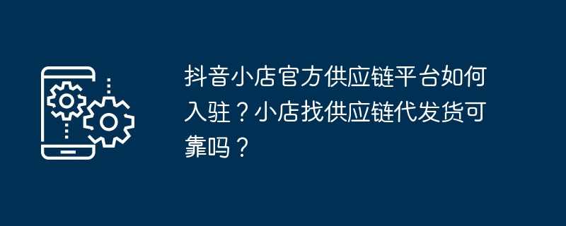 抖音小店官方供应链平台如何入驻？小店找供应链代发货可靠吗？（供应链.入驻.发货）