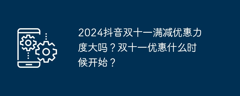 2024抖音双十一满减优惠力度大吗？双十一优惠什么时候开始？（优惠.双十.什么时候开始）