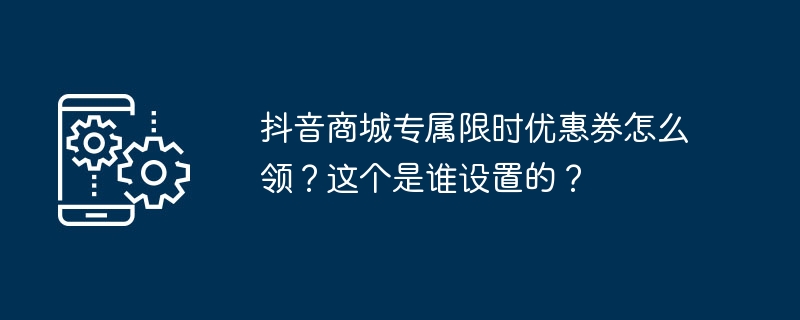 抖音商城专属限时优惠券怎么领？这个是谁设置的？（优惠券.限时.设置）