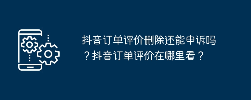 抖音订单评价删除还能申诉吗？抖音订单评价在哪里看？（订单.评价.还能）