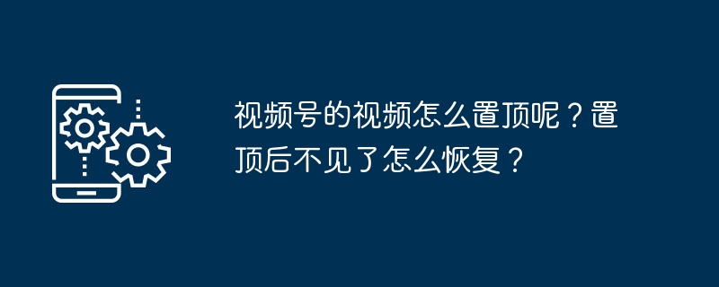 视频号的视频怎么置顶呢？置顶后不见了怎么恢复？（置顶.视频.不见了）