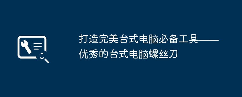 打造完美台式电脑必备工具——优秀的台式电脑螺丝刀（台式电脑.螺丝刀.必备）