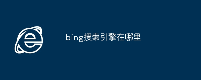 bing搜索引擎在哪里（搜索引擎.bing）