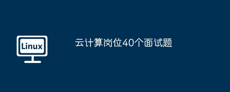 云计算岗位40个面试题（面试题.岗位.计算）