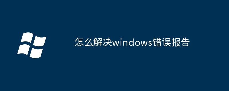 怎么解决windows错误报告（错误报告.解决.windows）